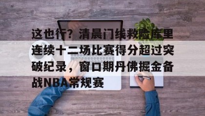 爱游戏娱乐入口-这也行？清晨门线救险库里连续十二场比赛得分超过突破纪录，窗口期丹佛掘金备战NBA常规赛 